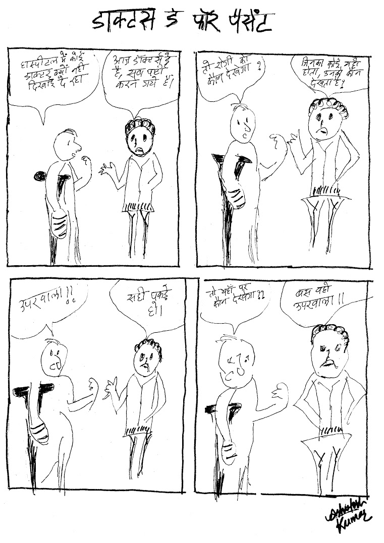 Title: Doctor's day for patients Panel 1 – Patient: Why is there not a single doctor to be seen around the hospital? General staff member: They are all out celebrating Doctor's Day. Panel 2 – Patient: So who will help us? Staff member: Who do you think looks after the ones who have no one? Panel 3 – Patient: God? Staff member: Exactly! Panel 4 – Patient: (Panics) But who will treat us? Staff member: God. Title: Doctor's day for patients Panel 1 – Patient: Why is there not a single doctor to be seen around the hospital? General staff member: They are all out celebrating Doctor's Day. Panel 2 – Patient: So who will help us? Staff member: Who do you think looks after the ones who have no one? Panel 3 – Patient: God? Staff member: Exactly! Panel 4 – Patient: (Panics) But who will treat us? Staff member: God.