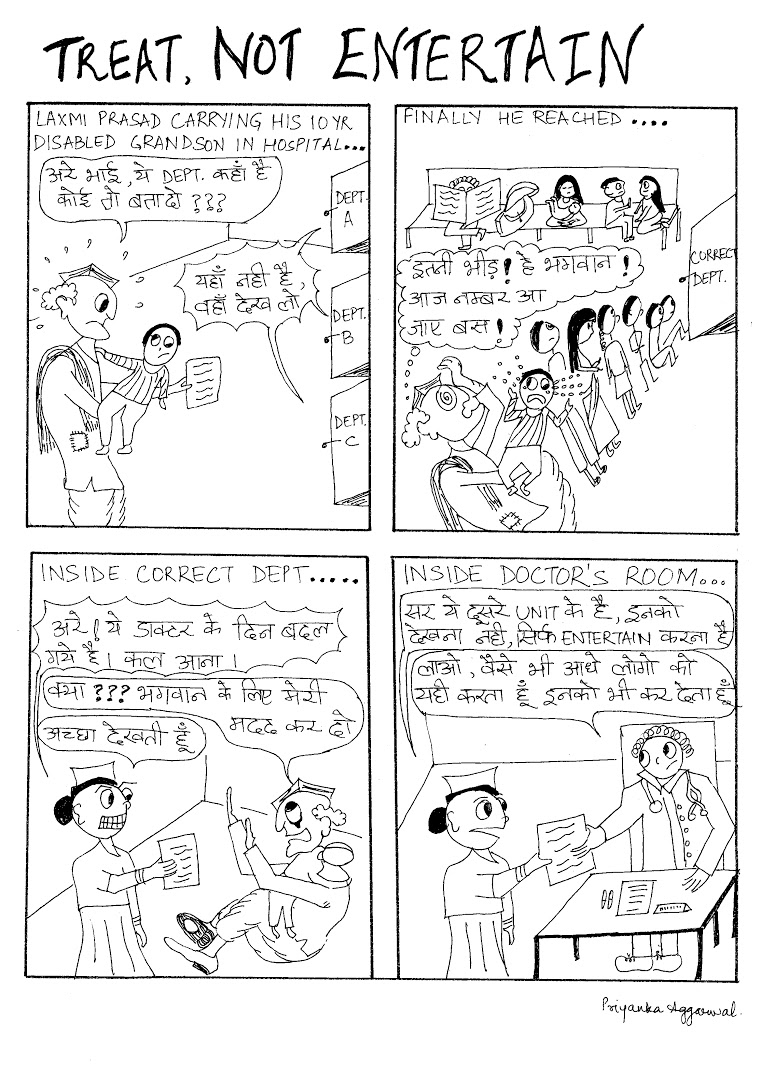 Panel 1 – Laxmi Prasad: Can someone please guide me towards the right department? Various departments: Not here. Go to the other one. Panel 2 – Laxmi Prasad: There is such a long queue. I hope my turn comes quickly. Panel 3 – Nurse: The doctor's visiting schedule has changed. Come back later. Laxmi Prasad: Please help me! Nurse: Fine, let me check. Panel 4 – Sir, there is someone from another unit who has come for a check up. He just needs to be Panel 1 – Laxmi Prasad: Can someone please guide me towards the right department? Various departments: Not here. Go to the other one. Panel 2 – Laxmi Prasad: There is such a long queue. I hope my turn comes quickly. Panel 3 – Nurse: The doctor's visiting schedule has changed. Come back later. Laxmi Prasad: Please help me! Nurse: Fine, let me check. Panel 4 – Sir, there is someone from another unit who has come for a check up. He just needs to be